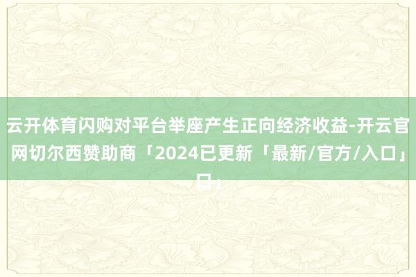 云开体育闪购对平台举座产生正向经济收益-开云官网切尔西赞助商「2024已更新「最新/官方/入口」