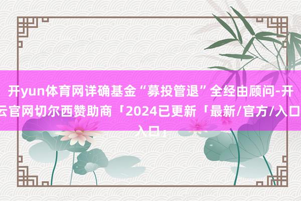 开yun体育网详确基金“募投管退”全经由顾问-开云官网切尔西赞助商「2024已更新「最新/官方/入口」