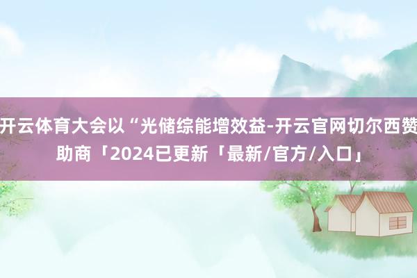 开云体育大会以“光储综能增效益-开云官网切尔西赞助商「2024已更新「最新/官方/入口」