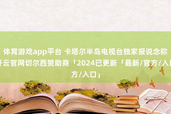 体育游戏app平台 卡塔尔半岛电视台独家报说念称-开云官网切尔西赞助商「2024已更新「最新/官方/入口」