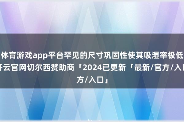 体育游戏app平台罕见的尺寸巩固性使其吸湿率极低-开云官网切尔西赞助商「2024已更新「最新/官方/入口」
