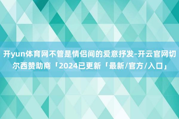 开yun体育网不管是情侣间的爱意抒发-开云官网切尔西赞助商「2024已更新「最新/官方/入口」