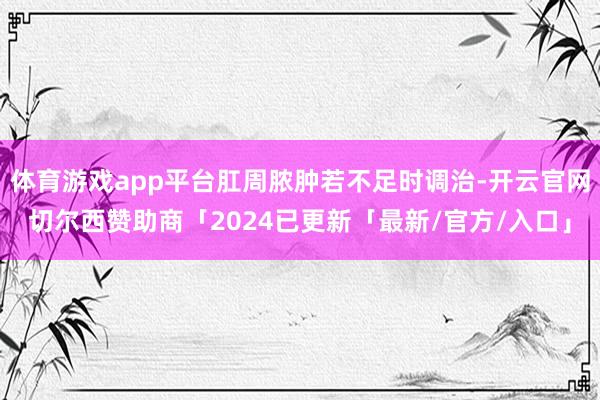 体育游戏app平台肛周脓肿若不足时调治-开云官网切尔西赞助商「2024已更新「最新/官方/入口」