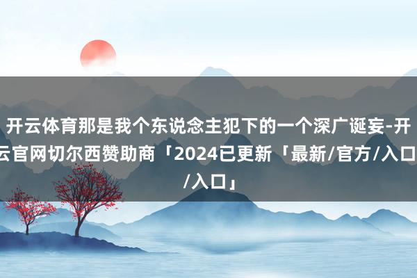 开云体育那是我个东说念主犯下的一个深广诞妄-开云官网切尔西赞助商「2024已更新「最新/官方/入口」