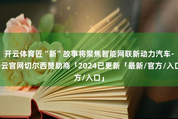 开云体育匠“新”故事将聚焦智能网联新动力汽车-开云官网切尔西赞助商「2024已更新「最新/官方/入口」