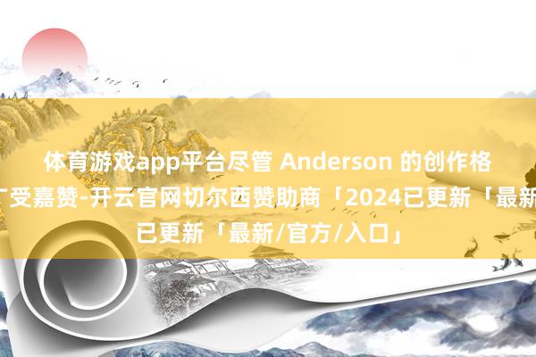 体育游戏app平台尽管 Anderson 的创作格调在前卫界广受嘉赞-开云官网切尔西赞助商「2024已更新「最新/官方/入口」