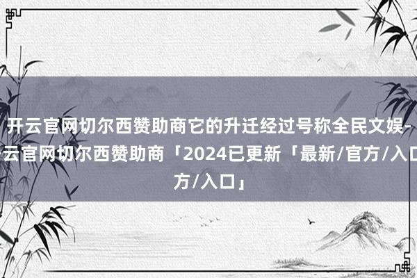 开云官网切尔西赞助商它的升迁经过号称全民文娱-开云官网切尔西赞助商「2024已更新「最新/官方/入口」