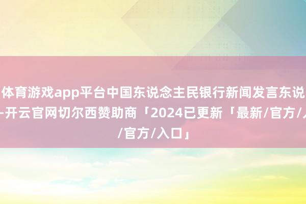 体育游戏app平台中国东说念主民银行新闻发言东说念主-开云官网切尔西赞助商「2024已更新「最新/官方/入口」