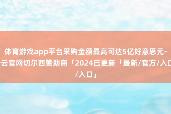 体育游戏app平台采购金额最高可达5亿好意思元-开云官网切尔西赞助商「2024已更新「最新/官方/入口」