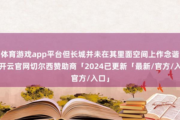 体育游戏app平台但长城并未在其里面空间上作念谐和-开云官网切尔西赞助商「2024已更新「最新/官方/入口」