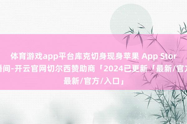体育游戏app平台库克切身现身苹果 App Store 的直播间-开云官网切尔西赞助商「2024已更新「最新/官方/入口」