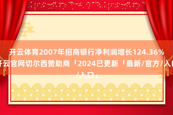 开云体育2007年招商银行净利润增长124.36%-开云官网切尔西赞助商「2024已更新「最新/官方/入口」