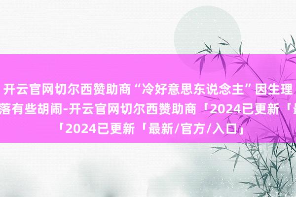 开云官网切尔西赞助商“冷好意思东说念主”因生理期等身分体能下落有些胡闹-开云官网切尔西赞助商「2024已更新「最新/官方/入口」