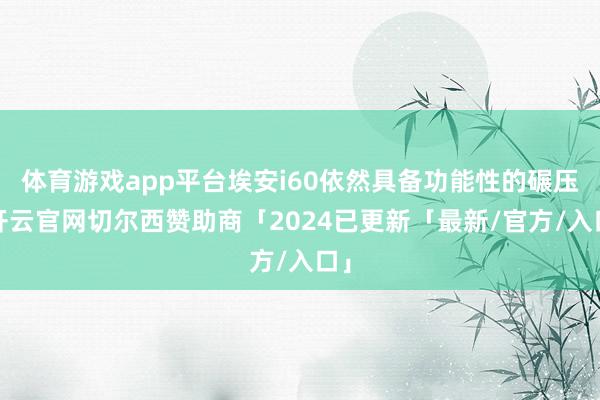 体育游戏app平台埃安i60依然具备功能性的碾压-开云官网切尔西赞助商「2024已更新「最新/官方/入口」