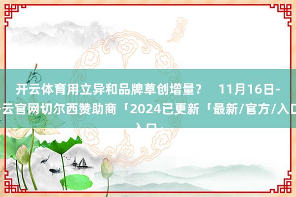 开云体育用立异和品牌草创增量? 11月16日-开云官网切尔西赞助商「2024已更新「最新/官方/入口」