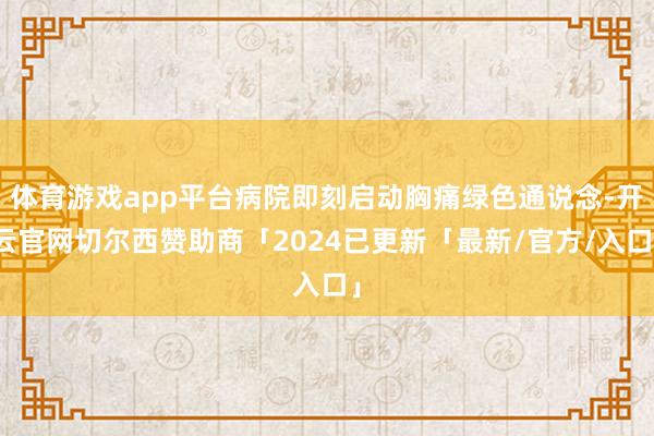 体育游戏app平台病院即刻启动胸痛绿色通说念-开云官网切尔西赞助商「2024已更新「最新/官方/入口」