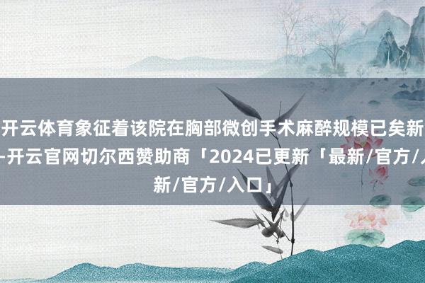 开云体育象征着该院在胸部微创手术麻醉规模已矣新冲破-开云官网切尔西赞助商「2024已更新「最新/官方/入口」