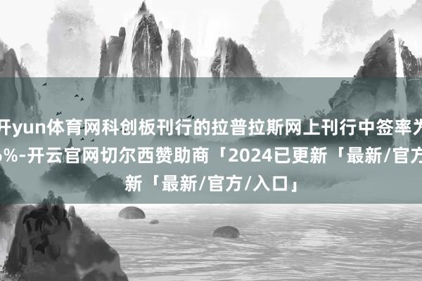 开yun体育网科创板刊行的拉普拉斯网上刊行中签率为0.0396%-开云官网切尔西赞助商「2024已更新「最新/官方/入口」