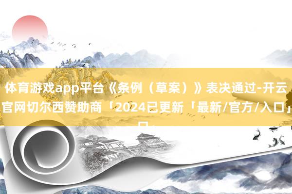 体育游戏app平台《条例（草案）》表决通过-开云官网切尔西赞助商「2024已更新「最新/官方/入口」