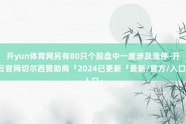 开yun体育网另有80只个股盘中一度涉及涨停-开云官网切尔西赞助商「2024已更新「最新/官方/入口」