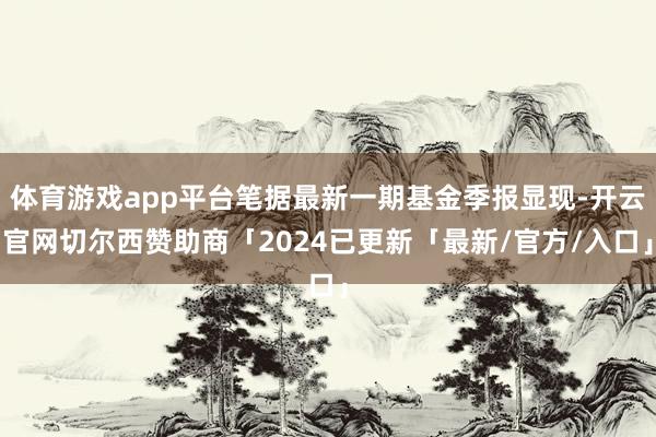体育游戏app平台笔据最新一期基金季报显现-开云官网切尔西赞助商「2024已更新「最新/官方/入口」