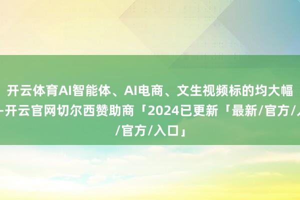 开云体育AI智能体、AI电商、文生视频标的均大幅走高-开云官网切尔西赞助商「2024已更新「最新/官方/入口」