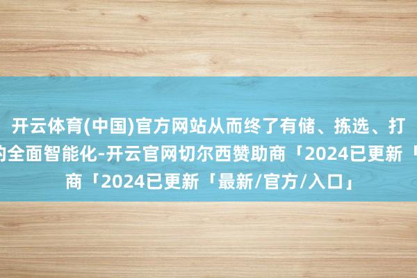 开云体育(中国)官方网站从而终了有储、拣选、打包、分拣等场景的全面智能化-开云官网切尔西赞助商「2024已更新「最新/官方/入口」