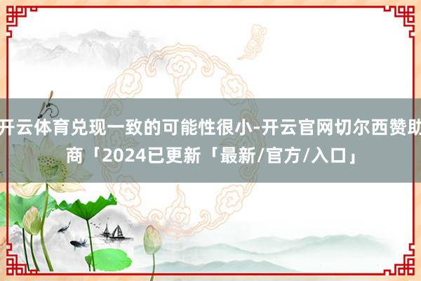 开云体育兑现一致的可能性很小-开云官网切尔西赞助商「2024已更新「最新/官方/入口」