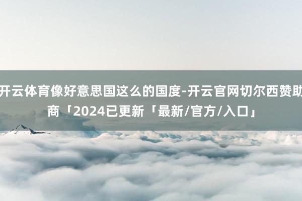 开云体育像好意思国这么的国度-开云官网切尔西赞助商「2024已更新「最新/官方/入口」