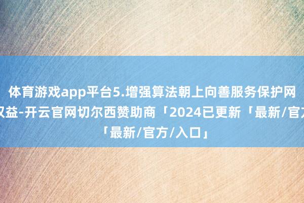 体育游戏app平台5.增强算法朝上向善服务保护网民正当权益-开云官网切尔西赞助商「2024已更新「最新/官方/入口」