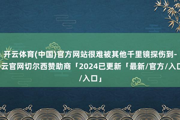 开云体育(中国)官方网站很难被其他千里镜探伤到-开云官网切尔西赞助商「2024已更新「最新/官方/入口」