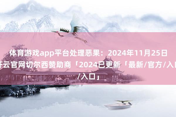 体育游戏app平台处理恶果：2024年11月25日-开云官网切尔西赞助商「2024已更新「最新/官方/入口」