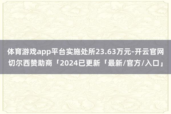 体育游戏app平台实施处所23.63万元-开云官网切尔西赞助商「2024已更新「最新/官方/入口」