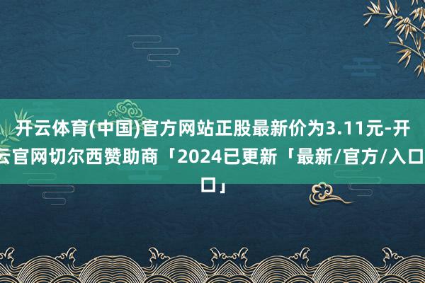 开云体育(中国)官方网站正股最新价为3.11元-开云官网切尔西赞助商「2024已更新「最新/官方/入口」