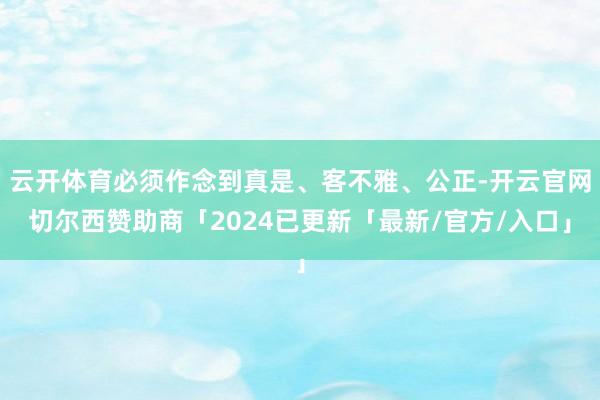 云开体育必须作念到真是、客不雅、公正-开云官网切尔西赞助商「2024已更新「最新/官方/入口」