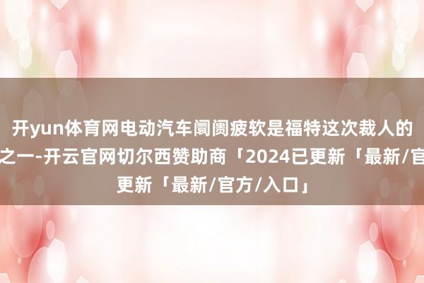 开yun体育网电动汽车阛阓疲软是福特这次裁人的主要原因之一-开云官网切尔西赞助商「2024已更新「最新/官方/入口」