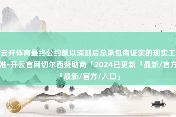 云开体育最终公约额以深刻后总承包商证实的现实工程量为准-开云官网切尔西赞助商「2024已更新「最新/官方/入口」