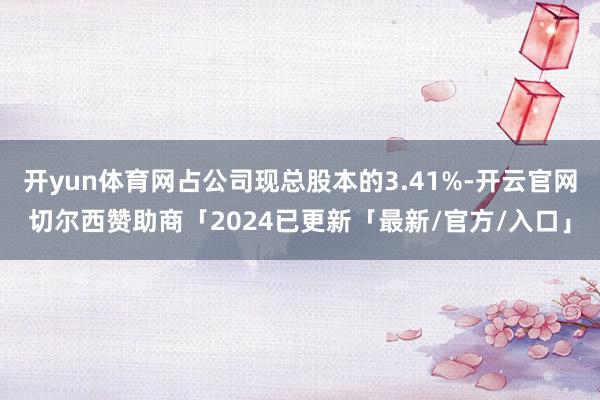 开yun体育网占公司现总股本的3.41%-开云官网切尔西赞助商「2024已更新「最新/官方/入口」