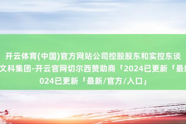 开云体育(中国)官方网站公司控股股东和实控东谈主将变更为首文科集团-开云官网切尔西赞助商「2024已更新「最新/官方/入口」