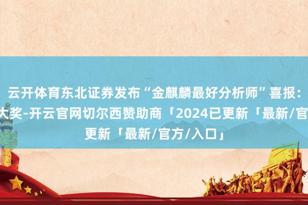 云开体育东北证券发布“金麒麟最好分析师”喜报：荣获4项大奖-开云官网切尔西赞助商「2024已更新「最新/官方/入口」
