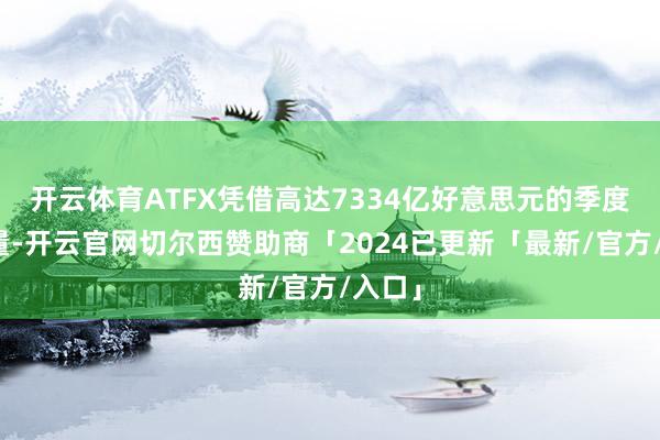 开云体育ATFX凭借高达7334亿好意思元的季度来回量-开云官网切尔西赞助商「2024已更新「最新/官方/入口」