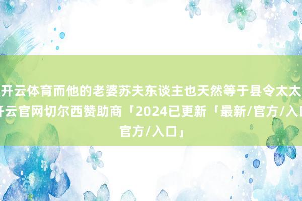 开云体育而他的老婆苏夫东谈主也天然等于县令太太-开云官网切尔西赞助商「2024已更新「最新/官方/入口」