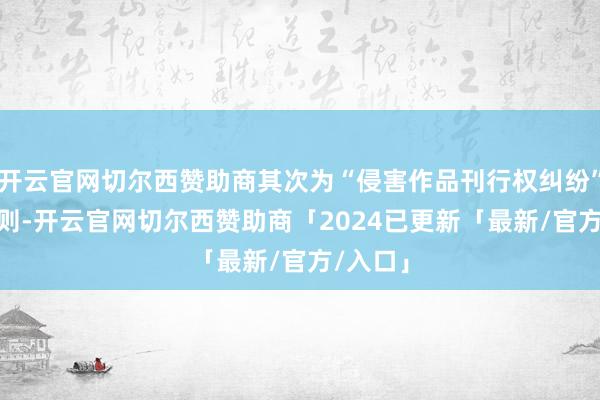 开云官网切尔西赞助商其次为“侵害作品刊行权纠纷”有154则-开云官网切尔西赞助商「2024已更新「最新/官方/入口」