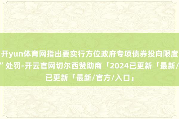 开yun体育网指出要实行方位政府专项债券投向限度“负面清单”处罚-开云官网切尔西赞助商「2024已更新「最新/官方/入口」