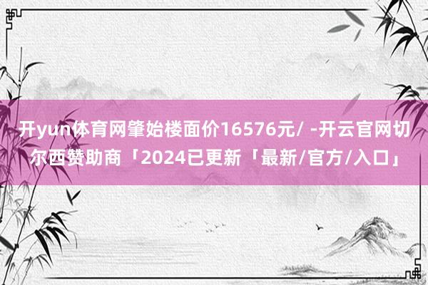 开yun体育网肇始楼面价16576元/ -开云官网切尔西赞助商「2024已更新「最新/官方/入口」