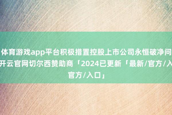 体育游戏app平台积极措置控股上市公司永恒破净问题-开云官网切尔西赞助商「2024已更新「最新/官方/入口」