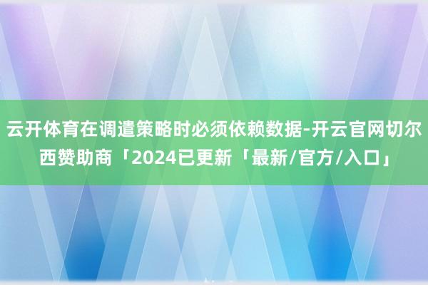 云开体育在调遣策略时必须依赖数据-开云官网切尔西赞助商「2024已更新「最新/官方/入口」