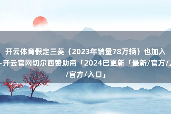 开云体育假定三菱（2023年销量78万辆）也加入的话-开云官网切尔西赞助商「2024已更新「最新/官方/入口」