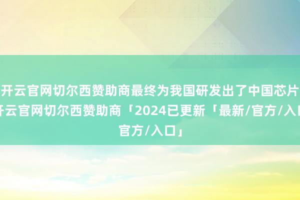 开云官网切尔西赞助商最终为我国研发出了中国芯片-开云官网切尔西赞助商「2024已更新「最新/官方/入口」