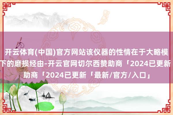 开云体育(中国)官方网站该仪器的性情在于大略模拟材料在乙醇环境下的磨损经由-开云官网切尔西赞助商「2024已更新「最新/官方/入口」